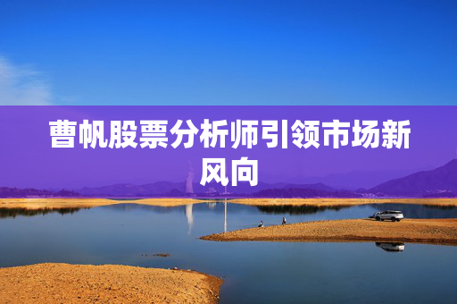曹帆股票分析师引领市场新风向