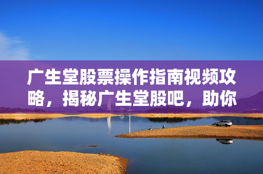 广生堂股票操作指南视频攻略，揭秘广生堂股吧，助你轻松掌握股票操作技巧