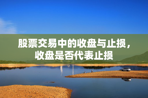 股票交易中的收盘与止损，收盘是否代表止损