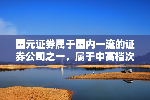 国元证券属于国内一流的证券公司之一，属于中高档次。
