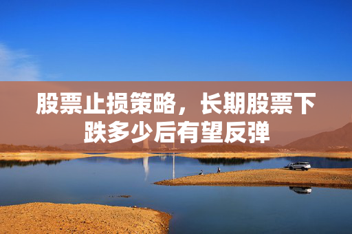股票止损策略，长期股票下跌多少后有望反弹