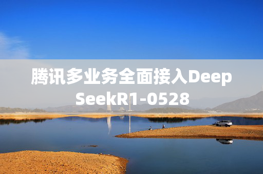 腾讯多业务全面接入DeepSeekR1-0528