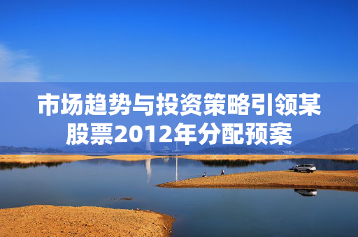 市场趋势与投资策略引领某股票2012年分配预案