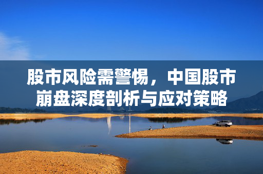股市风险需警惕，中国股市崩盘深度剖析与应对策略