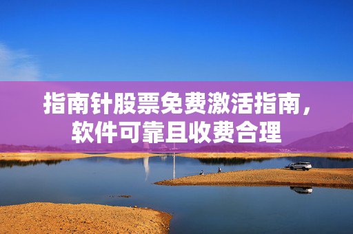 指南针股票免费激活指南，软件可靠且收费合理