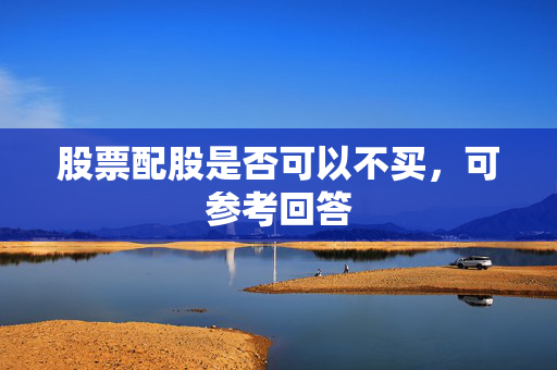 股票配股是否可以不买，可参考回答