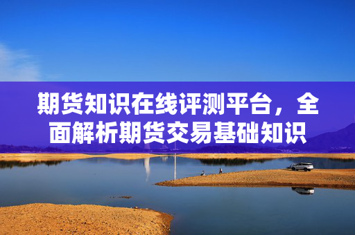 期货知识在线评测平台，全面解析期货交易基础知识