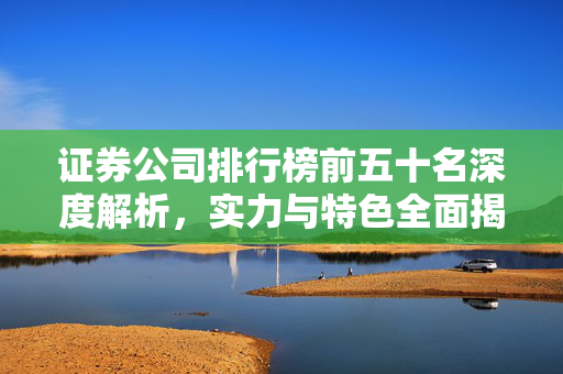 证券公司排行榜前五十名深度解析，实力与特色全面揭秘