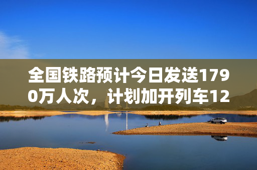 全国铁路预计今日发送1790万人次，计划加开列车1279列