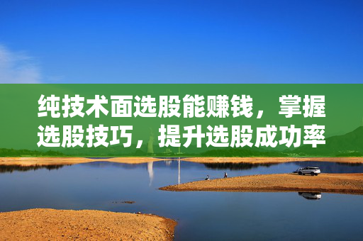 纯技术面选股能赚钱，掌握选股技巧，提升选股成功率