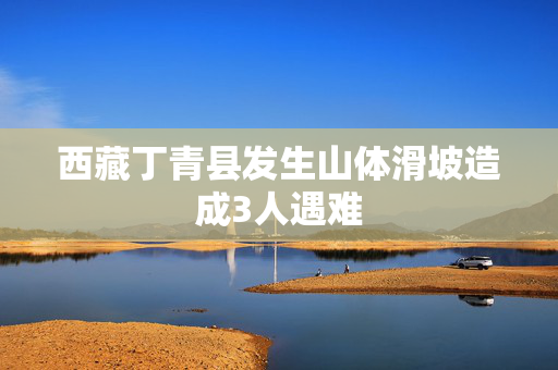 西藏丁青县发生山体滑坡造成3人遇难