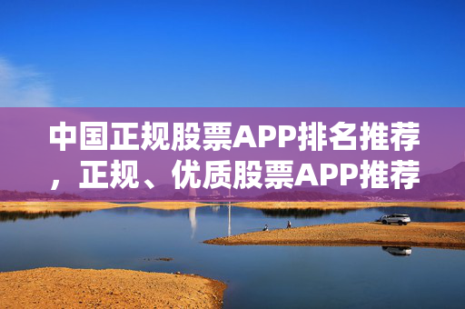 中国正规股票APP排名推荐，正规、优质股票APP推荐