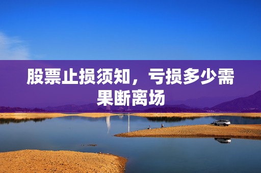 股票止损须知，亏损多少需果断离场