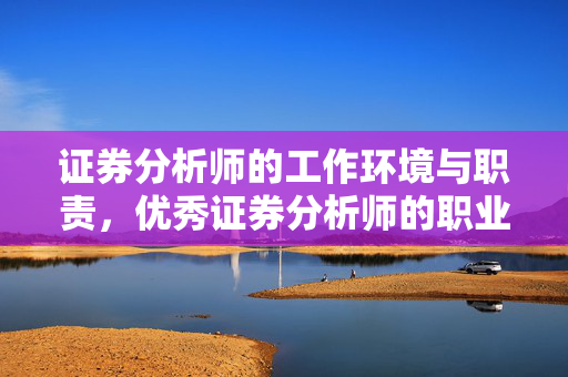证券分析师的工作环境与职责，优秀证券分析师的职业选择