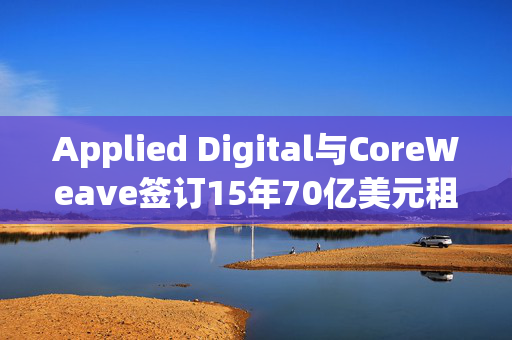 Applied Digital与CoreWeave签订15年70亿美元租赁协议