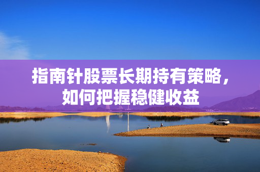 指南针股票长期持有策略，如何把握稳健收益