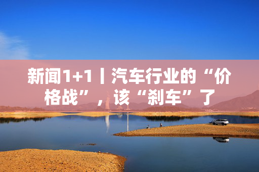 新闻1+1丨汽车行业的“价格战”，该“刹车”了