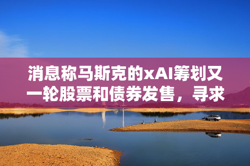 消息称马斯克的xAI筹划又一轮股票和债券发售，寻求1130亿美元估值