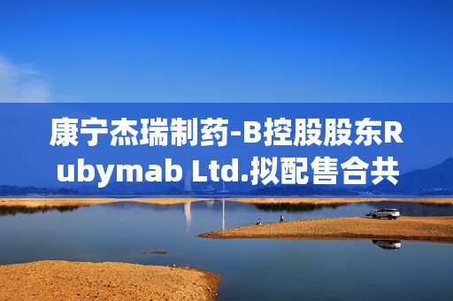 康宁杰瑞制药-B控股股东Rubymab Ltd.拟配售合共1460万股公司现有股份