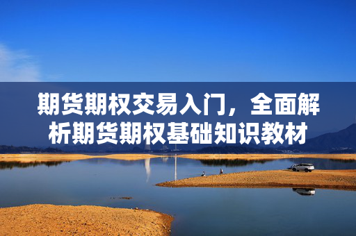 期货期权交易入门，全面解析期货期权基础知识教材