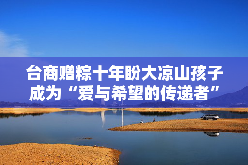 台商赠粽十年盼大凉山孩子成为“爱与希望的传递者”