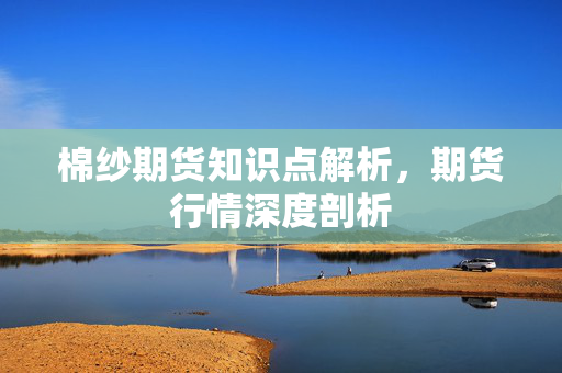 棉纱期货知识点解析，期货行情深度剖析