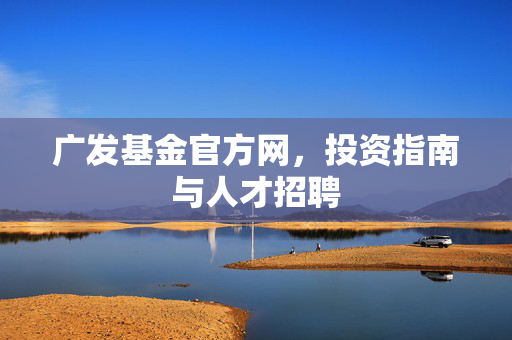 广发基金官方网，投资指南与人才招聘