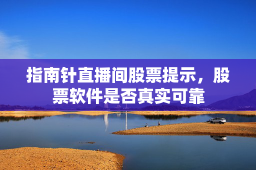 指南针直播间股票提示，股票软件是否真实可靠