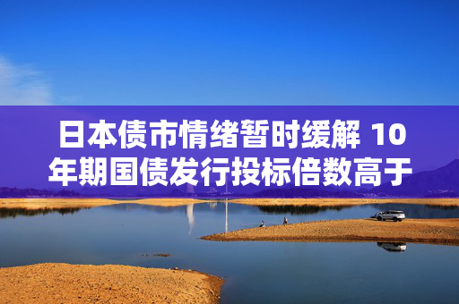 日本债市情绪暂时缓解 10年期国债发行投标倍数高于过去一年平均水平