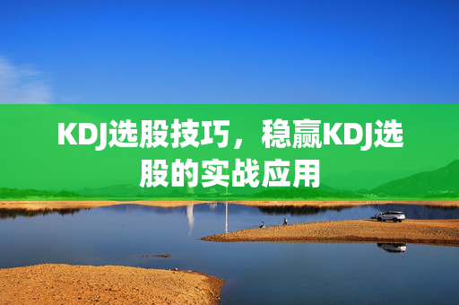 KDJ选股技巧，稳赢KDJ选股的实战应用