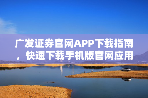 广发证券官网APP下载指南，快速下载手机版官网应用