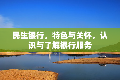 民生银行，特色与关怀，认识与了解银行服务
