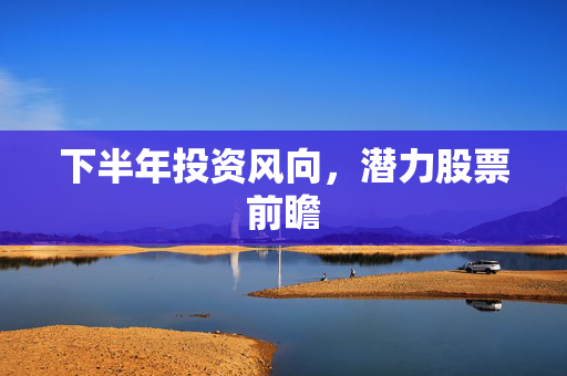 下半年投资风向，潜力股票前瞻