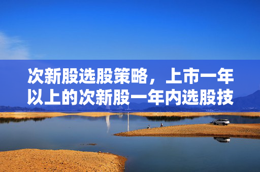 次新股选股策略，上市一年以上的次新股一年内选股技巧