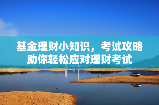 基金理财小知识，考试攻略助你轻松应对理财考试