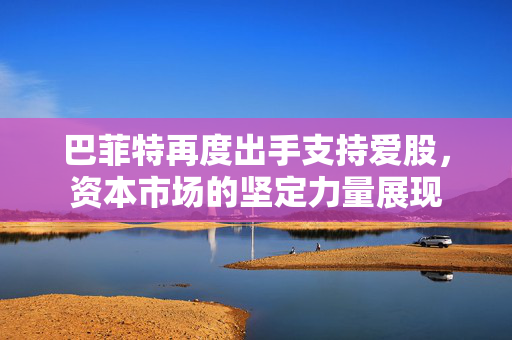 巴菲特再度出手支持爱股，资本市场的坚定力量展现