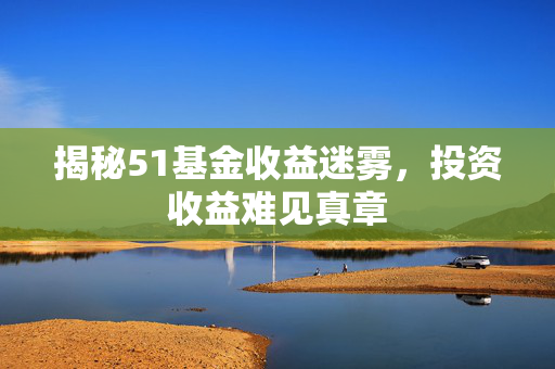 揭秘51基金收益迷雾，投资收益难见真章