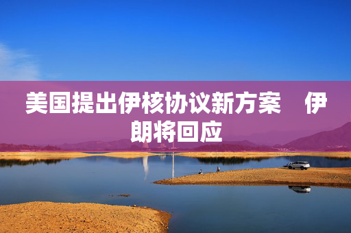 美国提出伊核协议新方案　伊朗将回应