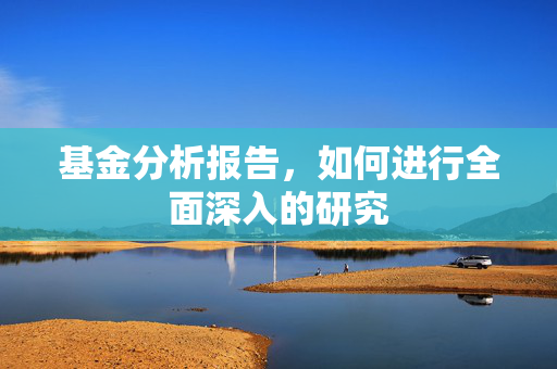 基金分析报告，如何进行全面深入的研究