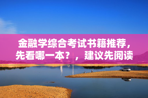 金融学综合考试书籍推荐，先看哪一本？，建议先阅读金融学综合考试必备书籍。具体推荐包括但不限于金融学基础、金融市场与投资、金融风险管理等。