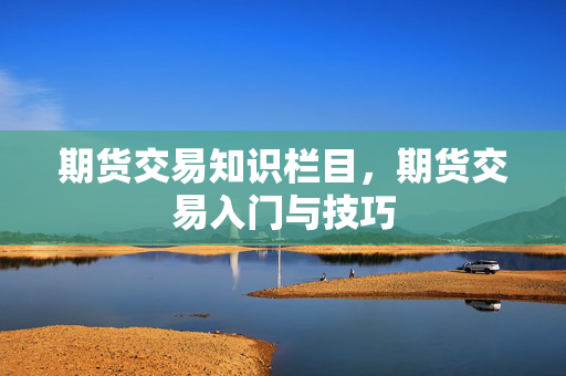 期货交易知识栏目，期货交易入门与技巧