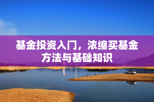 基金投资入门，浓缩买基金方法与基础知识