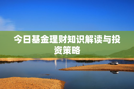 今日基金理财知识解读与投资策略