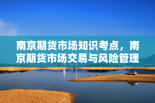 南京期货市场知识考点，南京期货市场交易与风险管理