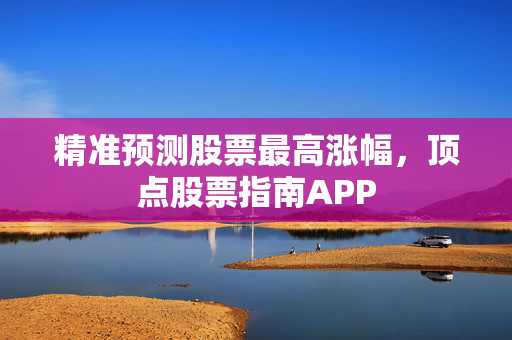 精准预测股票最高涨幅，顶点股票指南APP
