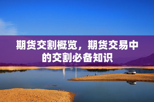 期货交割概览，期货交易中的交割必备知识