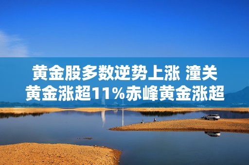 黄金股多数逆势上涨 潼关黄金涨超11%赤峰黄金涨超3%