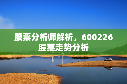 股票分析师解析，600226股票走势分析