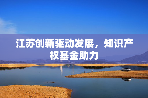 江苏创新驱动发展，知识产权基金助力
