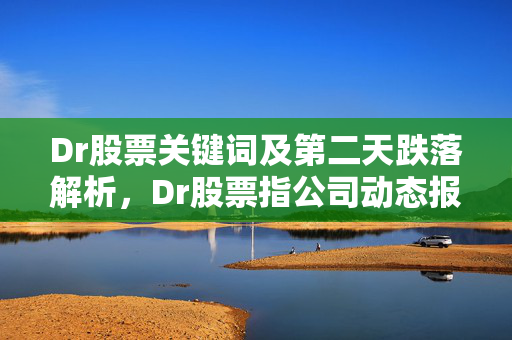 Dr股票关键词及第二天跌落解析，Dr股票指公司动态报告股票，通常用于反映公司的财务健康状况和业绩表现。在特定情况下，Dr股票第二天跌落可能意味着市场对该股票的关注度降低或投资者信心不足。